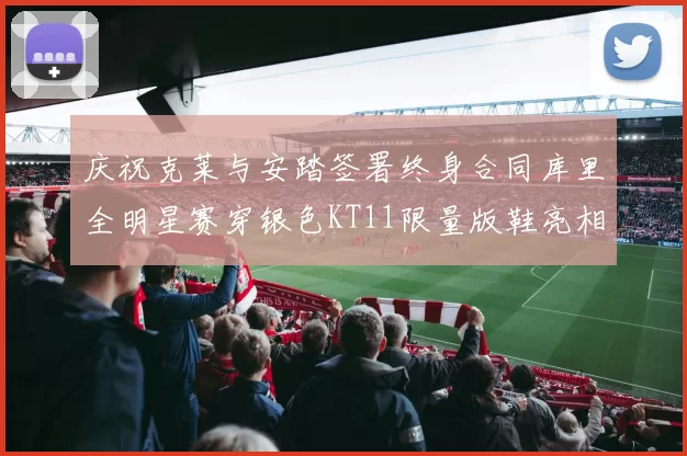 庆祝克莱与安踏签署终身合同库里全明星赛穿银色KT11限量版鞋亮相
