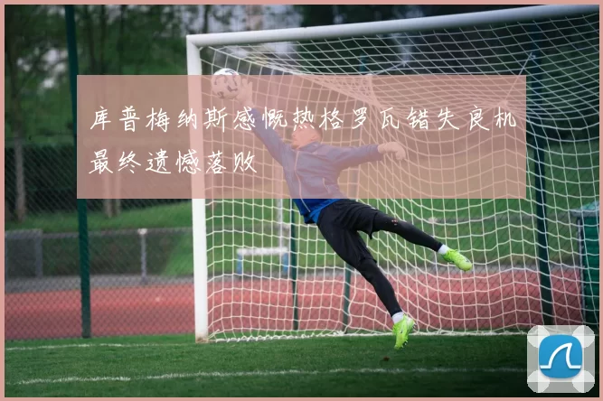 库普梅纳斯感慨热格罗瓦错失良机最终遗憾落败