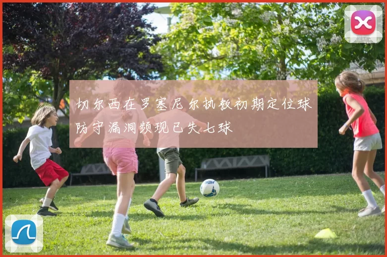 切尔西在罗塞尼尔执教初期定位球防守漏洞频现已失七球