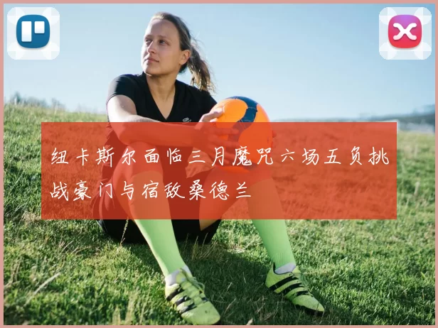 纽卡斯尔面临三月魔咒六场五负挑战豪门与宿敌桑德兰