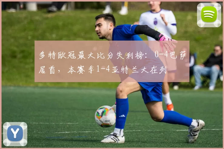 多特欧冠最大比分失利榜：0-4巴萨居首，本赛季1-4亚特兰大在列