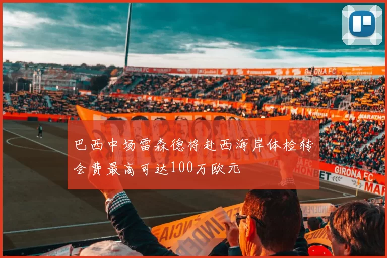 巴西中场雷森德将赴西海岸体检转会费最高可达100万欧元