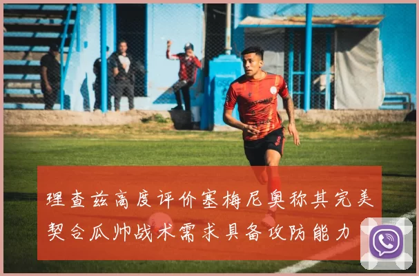 理查兹高度评价塞梅尼奥称其完美契合瓜帅战术需求具备攻防能力