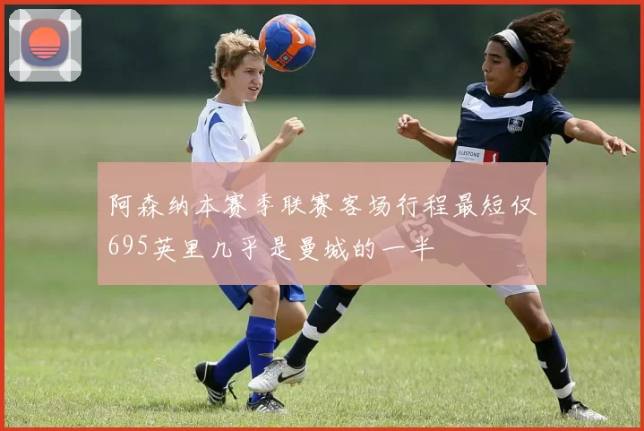 阿森纳本赛季联赛客场行程最短仅695英里几乎是曼城的一半