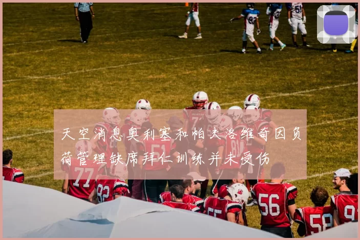 天空消息奥利塞和帕夫洛维奇因负荷管理缺席拜仁训练并未受伤