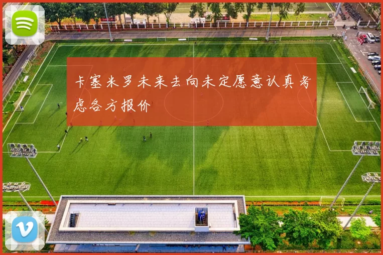卡塞米罗未来去向未定愿意认真考虑各方报价