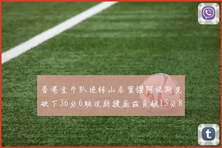香港金牛队逆转山东蜜獾阿诺斯克砍下36分6助攻新援庞兹贡献15分8篮板9助攻