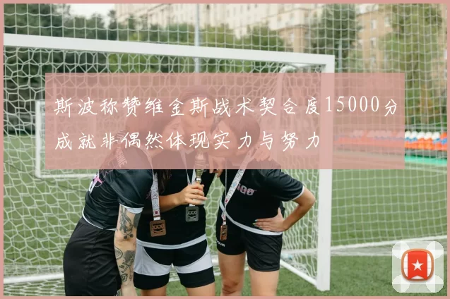 斯波称赞维金斯战术契合度15000分成就非偶然体现实力与努力