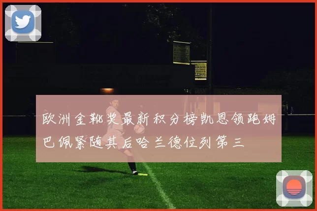 欧洲金靴奖最新积分榜凯恩领跑姆巴佩紧随其后哈兰德位列第三