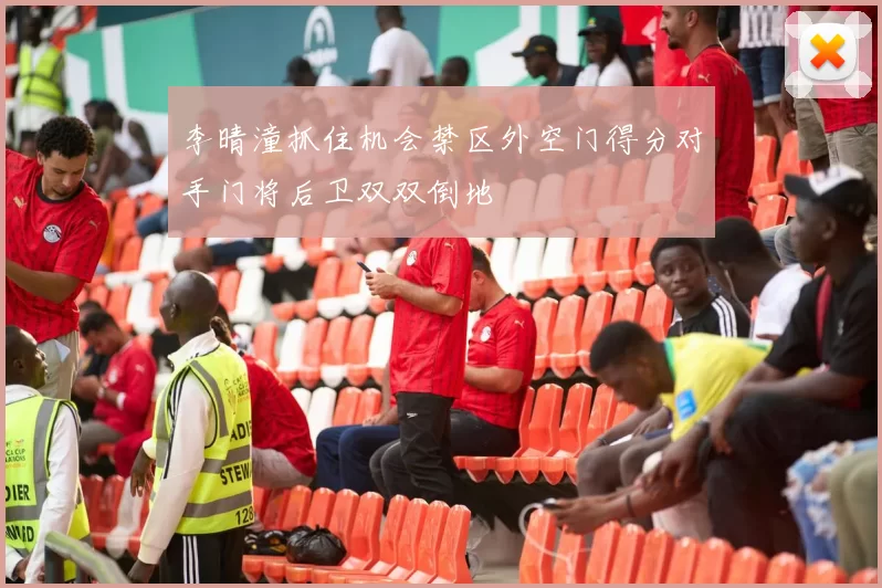李晴潼抓住机会禁区外空门得分对手门将后卫双双倒地