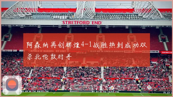 阿森纳再创辉煌4-1战胜热刺成功双杀北伦敦对手