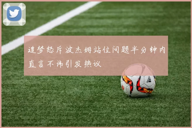 追梦怒斥波杰姆站位问题半分钟内直言不讳引发热议