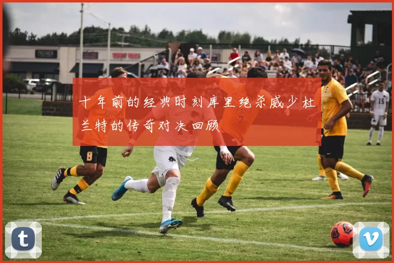 十年前的经典时刻库里绝杀威少杜兰特的传奇对决回顾