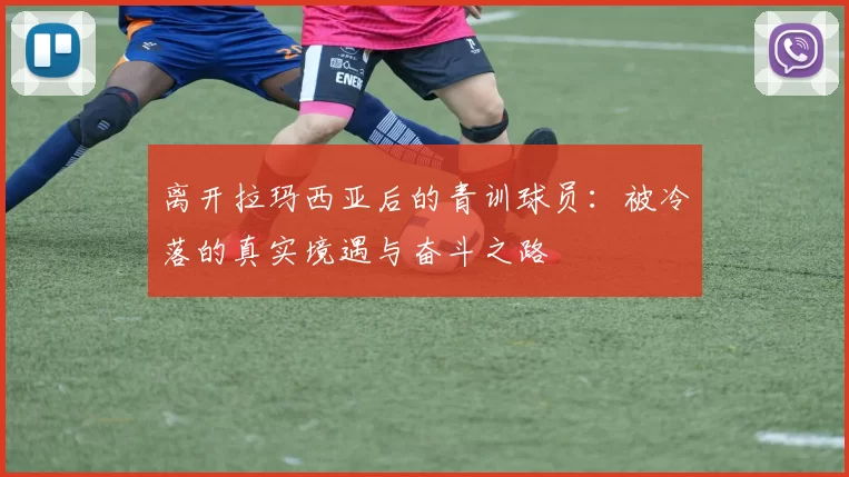 离开拉玛西亚后的青训球员：被冷落的真实境遇与奋斗之路