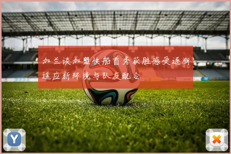 加兰谈加盟快船首秀获胜感受逐渐适应新环境与队友配合