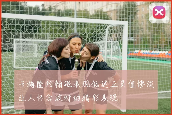 卡梅隆约翰逊表现低迷正负值惨淡让人怀念波特的精彩表现
