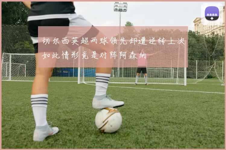 切尔西英超两球领先却遭逆转上次如此情形竟是对阵阿森纳