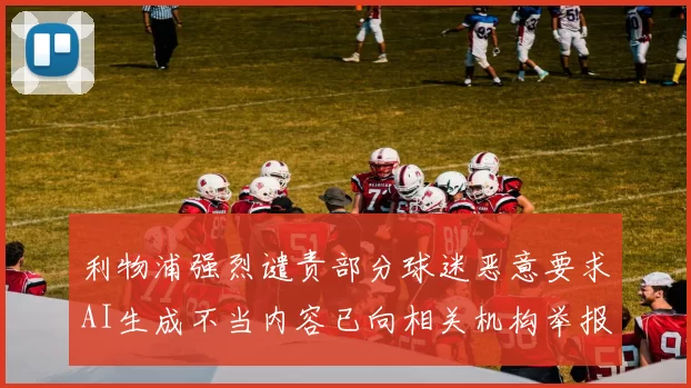 利物浦强烈谴责部分球迷恶意要求AI生成不当内容已向相关机构举报