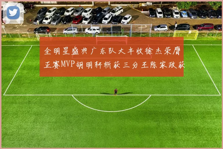 全明星盛典广东队大丰收徐杰荣膺正赛MVP胡明轩斩获三分王陈家政获星锐MVP