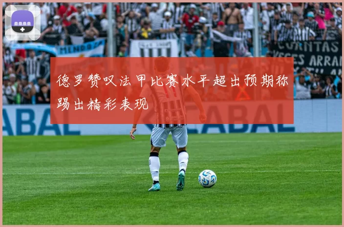德罗赞叹法甲比赛水平超出预期称踢出精彩表现