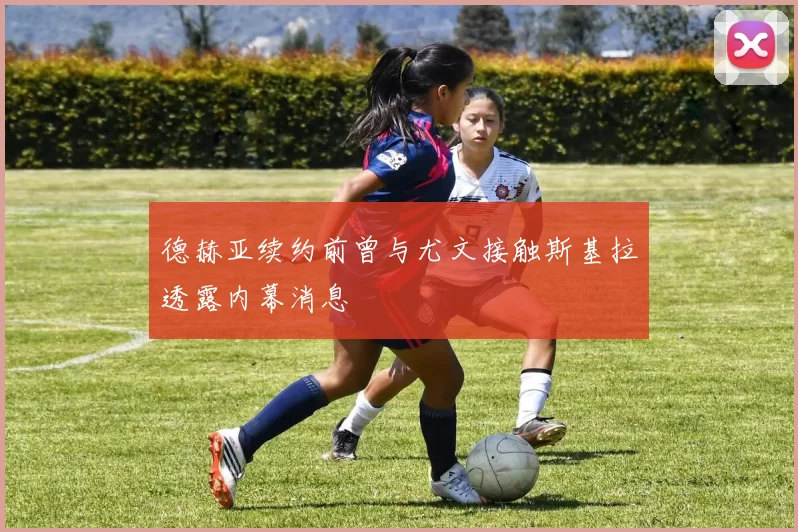 德赫亚续约前曾与尤文接触斯基拉透露内幕消息