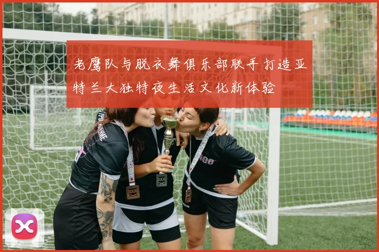 老鹰队与脱衣舞俱乐部联手打造亚特兰大独特夜生活文化新体验