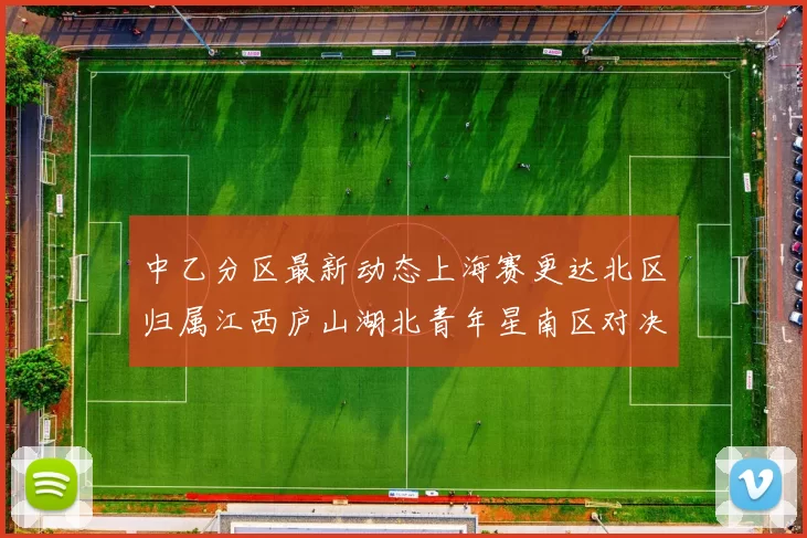 中乙分区最新动态上海赛更达北区归属江西庐山湖北青年星南区对决即将开启