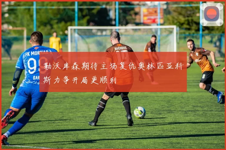 勒沃库森期待主场复仇奥林匹亚科斯力争开局更顺利