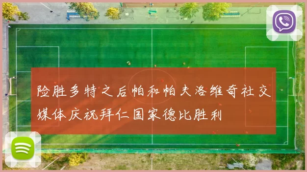 险胜多特之后帕和帕夫洛维奇社交媒体庆祝拜仁国家德比胜利