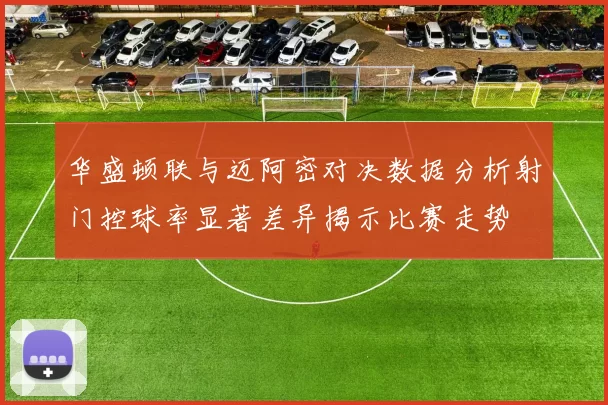 华盛顿联与迈阿密对决数据分析射门控球率显著差异揭示比赛走势