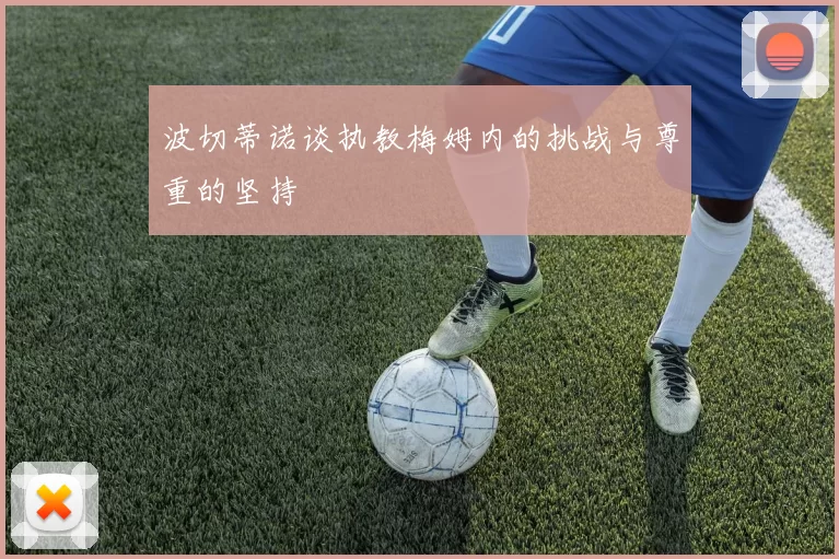 波切蒂诺谈执教梅姆内的挑战与尊重的坚持