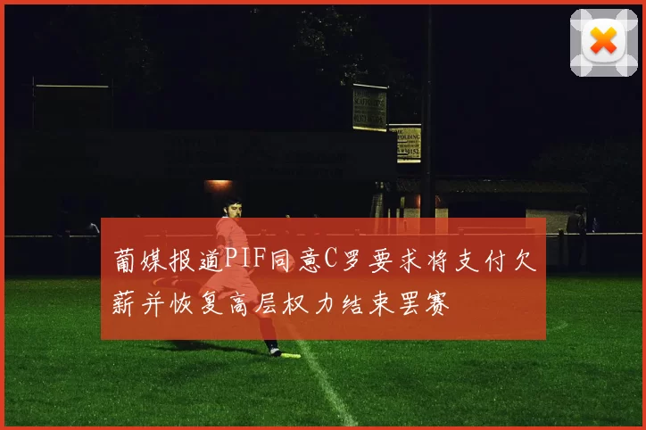 葡媒报道PIF同意C罗要求将支付欠薪并恢复高层权力结束罢赛